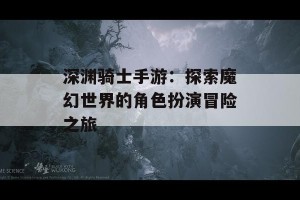 深渊骑士手游：探索魔幻世界的角色扮演冒险之旅