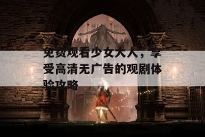 免费观看少女大人，享受高清无广告的观剧体验攻略