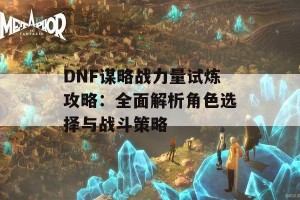 DNF谋略战力量试炼攻略：全面解析角色选择与战斗策略