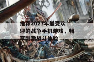 推荐2023年最受欢迎的战争手机游戏，畅享刺激战斗体验