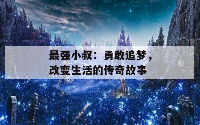 最强小叔：勇敢追梦，改变生活的传奇故事