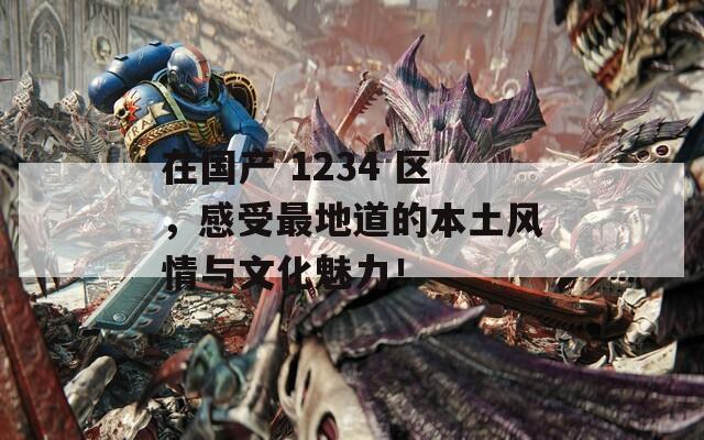 在国产 1234 区，感受最地道的本土风情与文化魅力！