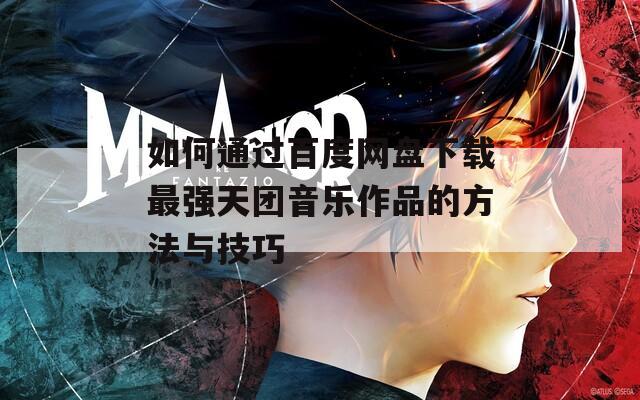 如何通过百度网盘下载最强天团音乐作品的方法与技巧