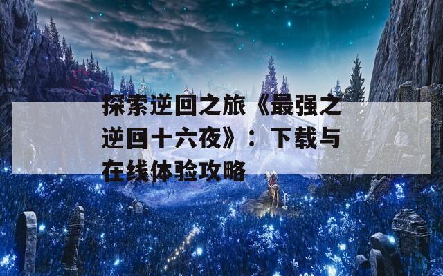 探索逆回之旅《最强之逆回十六夜》：下载与在线体验攻略