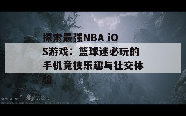 探索最强NBA iOS游戏：篮球迷必玩的手机竞技乐趣与社交体验