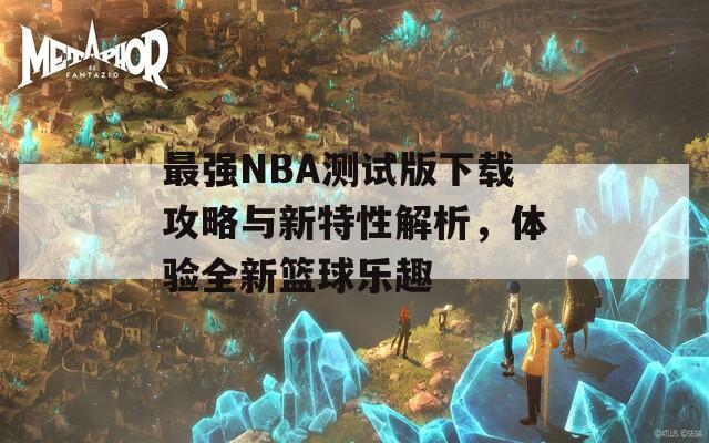 最强NBA测试版下载攻略与新特性解析，体验全新篮球乐趣