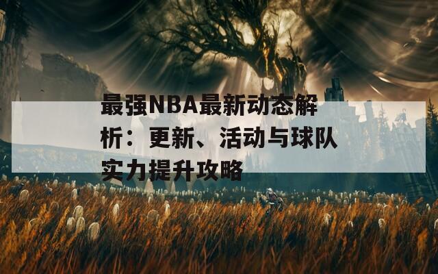 最强NBA最新动态解析：更新、活动与球队实力提升攻略