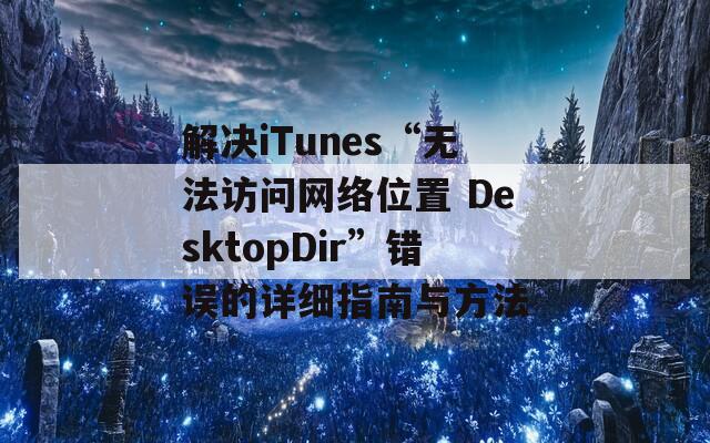 解决iTunes“无法访问网络位置 DesktopDir”错误的详细指南与方法