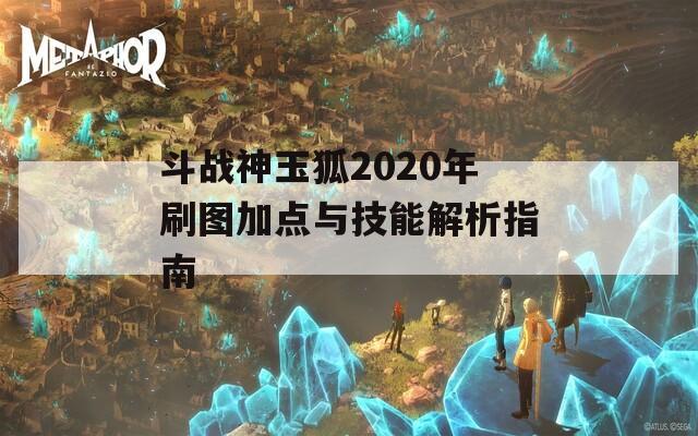 斗战神玉狐2020年刷图加点与技能解析指南