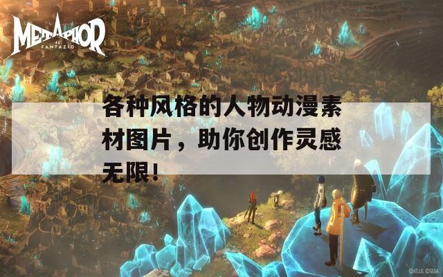 各种风格的人物动漫素材图片，助你创作灵感无限！