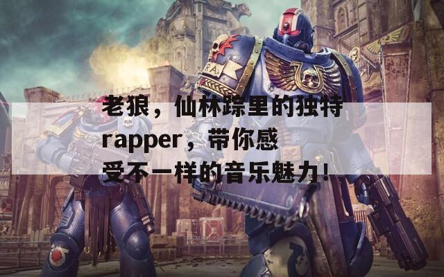 老狼，仙林踪里的独特rapper，带你感受不一样的音乐魅力！