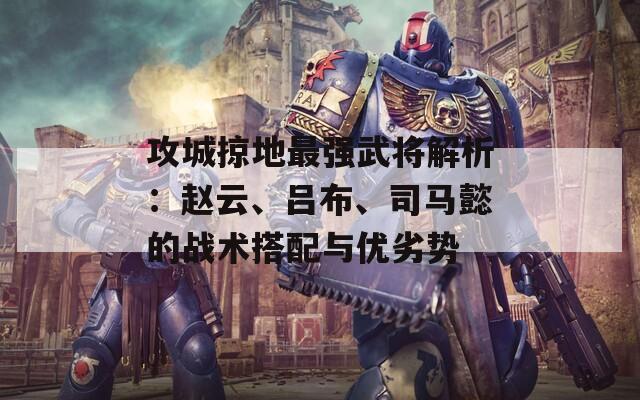 攻城掠地最强武将解析：赵云、吕布、司马懿的战术搭配与优劣势