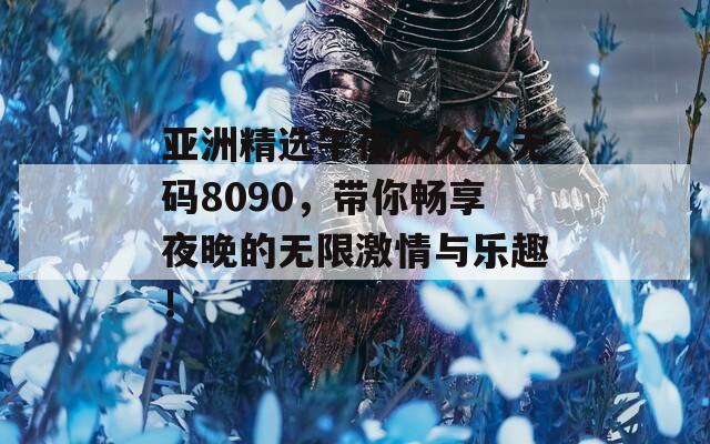 亚洲精选午夜久久久无码8090，带你畅享夜晚的无限激情与乐趣！