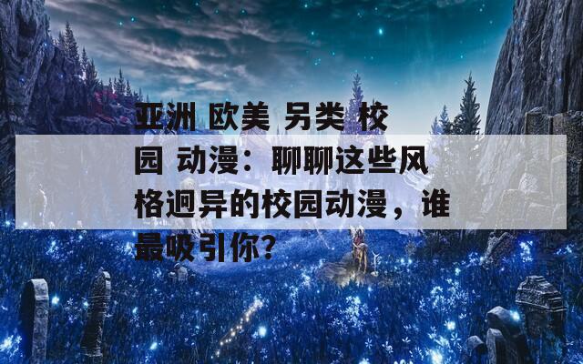 亚洲 欧美 另类 校园 动漫：聊聊这些风格迥异的校园动漫，谁最吸引你？