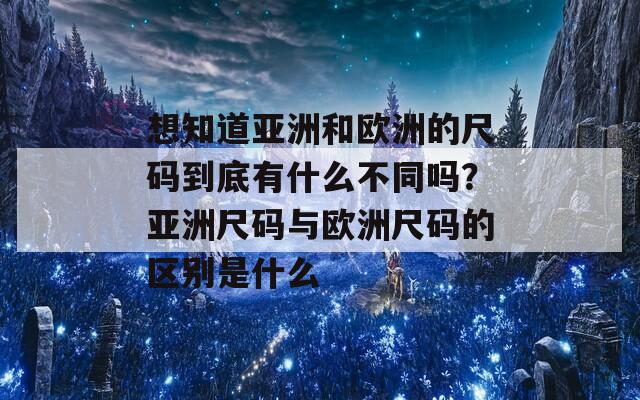 想知道亚洲和欧洲的尺码到底有什么不同吗？亚洲尺码与欧洲尺码的区别是什么