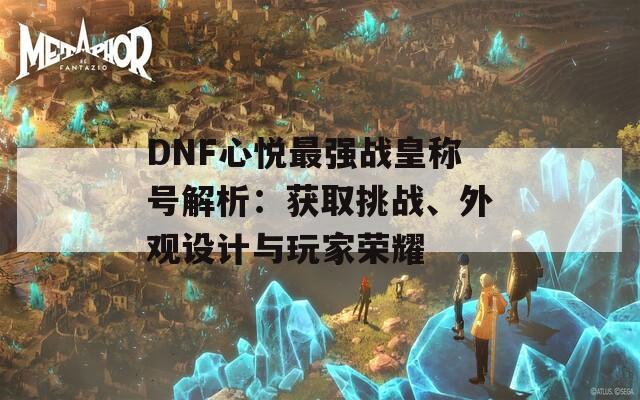 DNF心悦最强战皇称号解析：获取挑战、外观设计与玩家荣耀