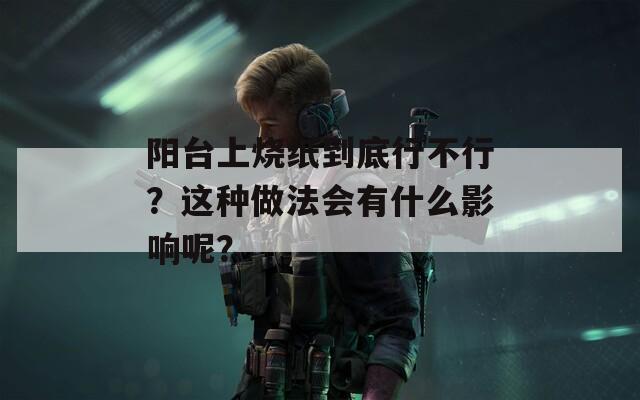 阳台上烧纸到底行不行？这种做法会有什么影响呢？