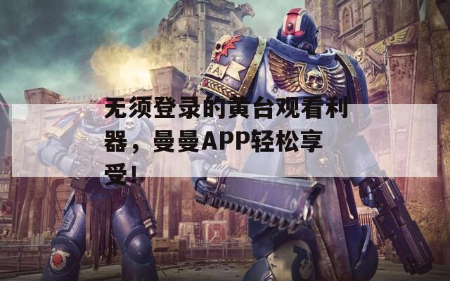 无须登录的黄台观看利器，曼曼APP轻松享受！