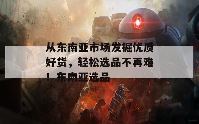 从东南亚市场发掘优质好货，轻松选品不再难！东南亚选品