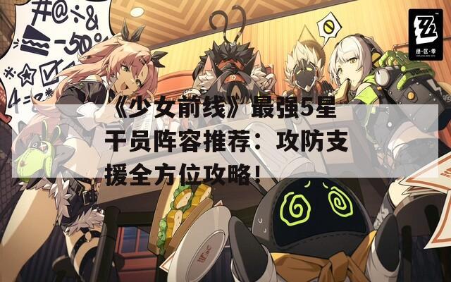 《少女前线》最强5星干员阵容推荐：攻防支援全方位攻略！