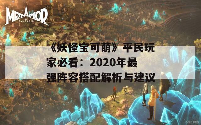 《妖怪宝可萌》平民玩家必看：2020年最强阵容搭配解析与建议