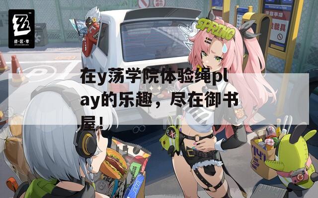 在y荡学院体验绳play的乐趣，尽在御书屋！