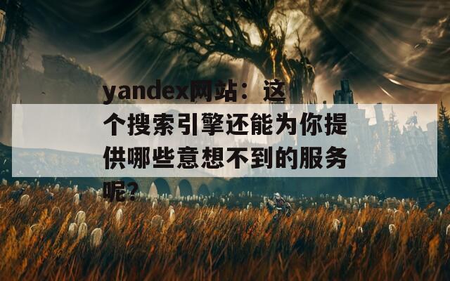 yandex网站：这个搜索引擎还能为你提供哪些意想不到的服务呢？