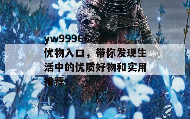 yw99966can优物入口，带你发现生活中的优质好物和实用推荐！