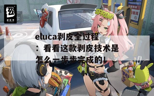 eluca剥皮全过程：看看这款剥皮技术是怎么一步步完成的！