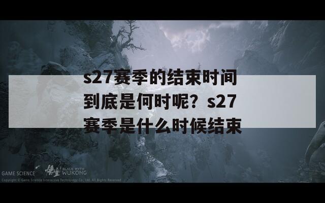 s27赛季的结束时间到底是何时呢？s27赛季是什么时候结束