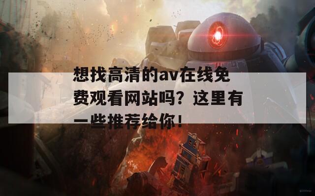 想找高清的av在线免费观看网站吗？这里有一些推荐给你！