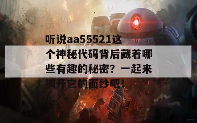 听说aa55521这个神秘代码背后藏着哪些有趣的秘密？一起来揭开它的面纱吧！