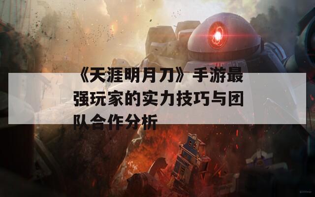 《天涯明月刀》手游最强玩家的实力技巧与团队合作分析