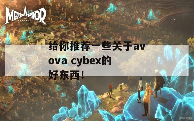 给你推荐一些关于avova cybex的好东西！