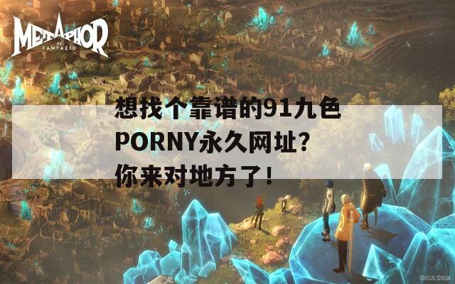 想找个靠谱的91九色PORNY永久网址？你来对地方了！