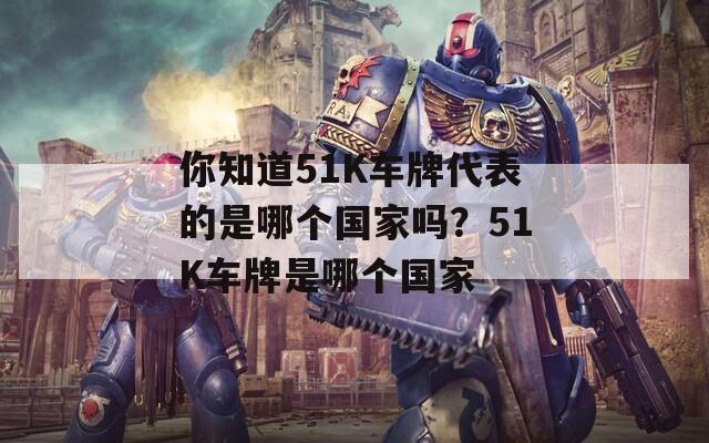 你知道51K车牌代表的是哪个国家吗？51K车牌是哪个国家