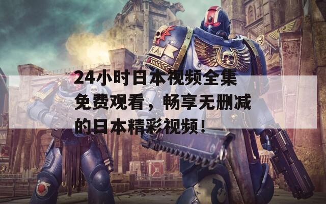 24小时日本视频全集免费观看，畅享无删减的日本精彩视频！