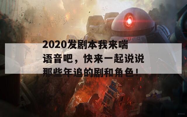 2020发剧本我来喘语音吧，快来一起说说那些年追的剧和角色！