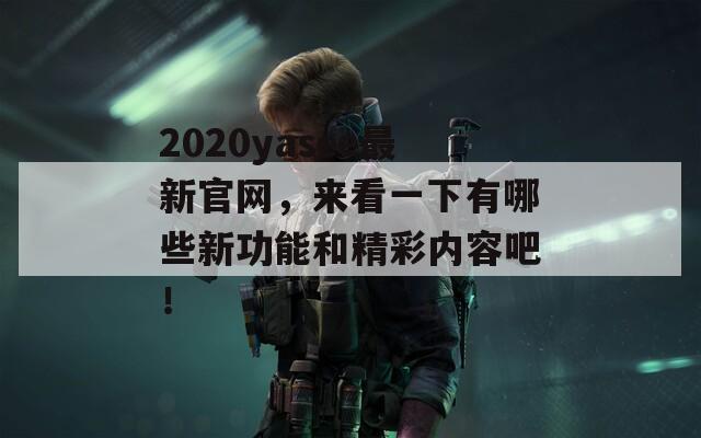 2020yasee最新官网，来看一下有哪些新功能和精彩内容吧！