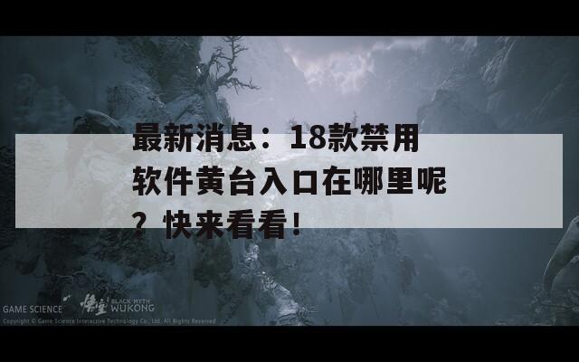 最新消息：18款禁用软件黄台入口在哪里呢？快来看看！