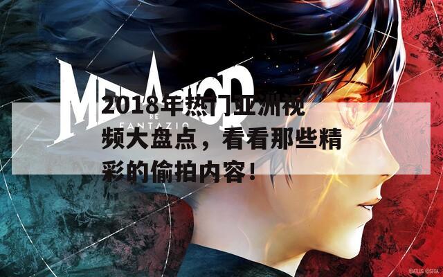 2018年热门亚洲视频大盘点，看看那些精彩的偷拍内容！