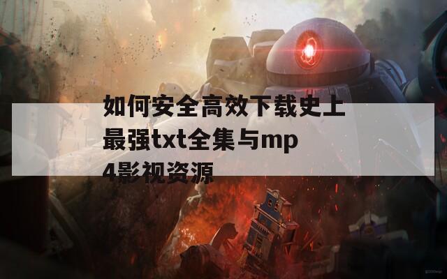 如何安全高效下载史上最强txt全集与mp4影视资源