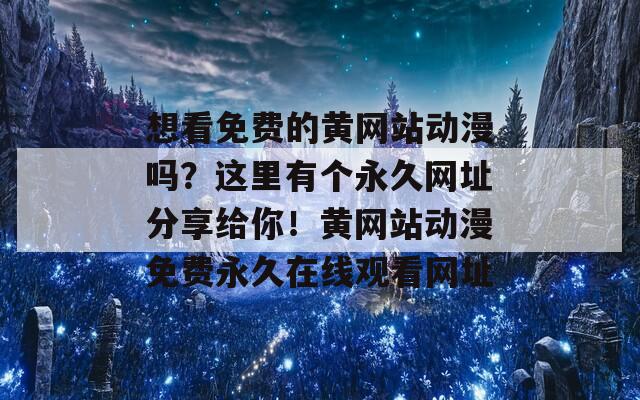 想看免费的黄网站动漫吗？这里有个永久网址分享给你！黄网站动漫免费永久在线观看网址