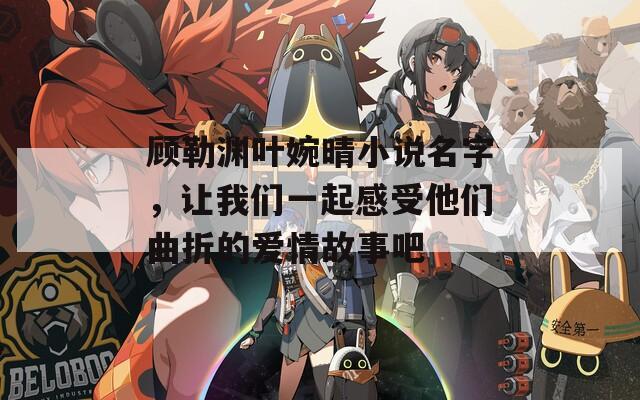 顾勒渊叶婉晴小说名字，让我们一起感受他们曲折的爱情故事吧