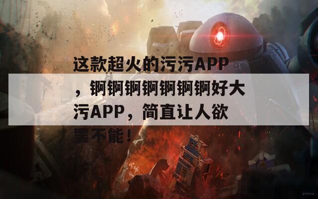 这款超火的污污APP，锕锕锕锕锕锕锕好大污APP，简直让人欲罢不能！