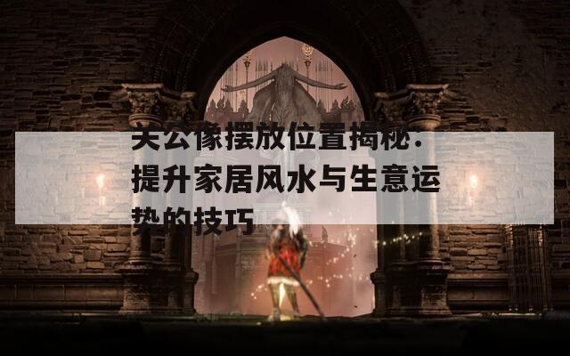 关公像摆放位置揭秘：提升家居风水与生意运势的技巧