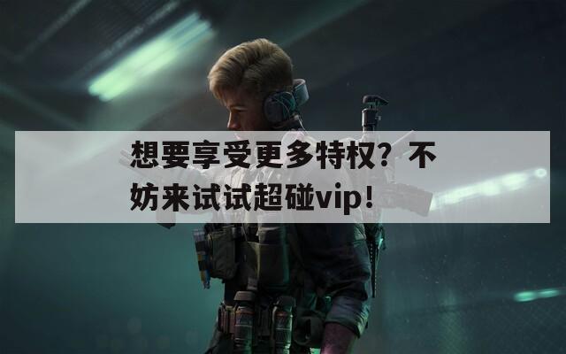 想要享受更多特权？不妨来试试超碰vip！