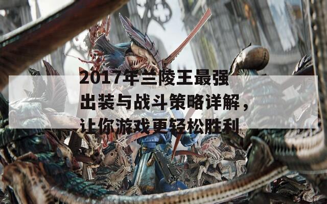 2017年兰陵王最强出装与战斗策略详解，让你游戏更轻松胜利