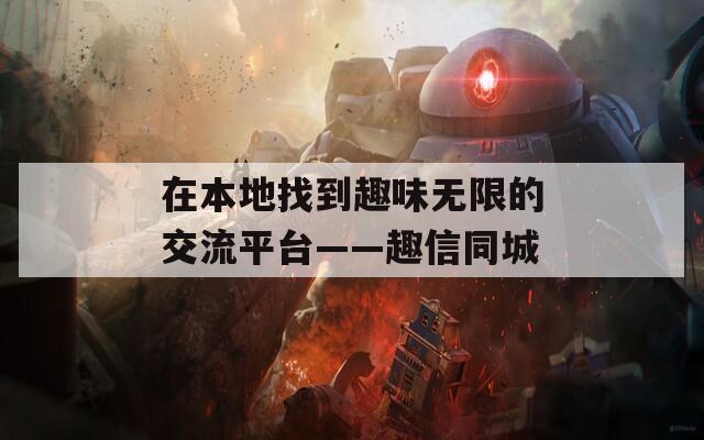 在本地找到趣味无限的交流平台——趣信同城