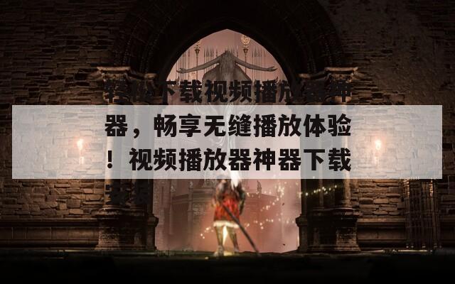 轻松下载视频播放器神器，畅享无缝播放体验！视频播放器神器下载安装